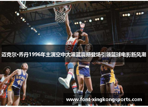 迈克尔·乔丹1996年主演空中大灌篮震撼登场引领篮球电影新风潮