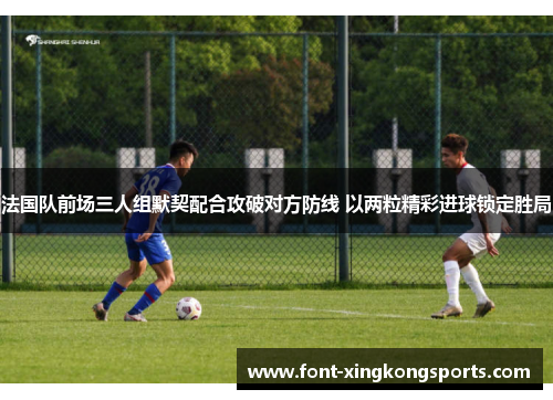 法国队前场三人组默契配合攻破对方防线 以两粒精彩进球锁定胜局