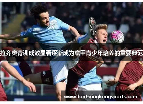 拉齐奥青训成效显著逐渐成为意甲青少年培养的重要典范