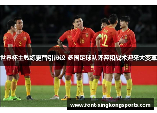 世界杯主教练更替引热议 多国足球队阵容和战术迎来大变革