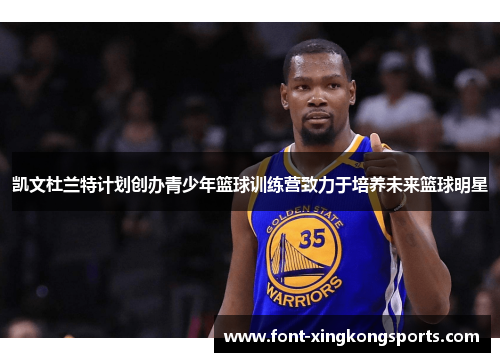 凯文杜兰特计划创办青少年篮球训练营致力于培养未来篮球明星