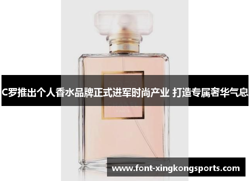 C罗推出个人香水品牌正式进军时尚产业 打造专属奢华气息