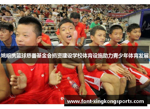 姚明携篮球慈善基金会捐资建设学校体育设施助力青少年体育发展