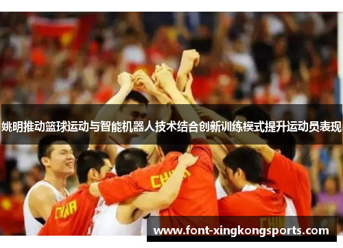 姚明推动篮球运动与智能机器人技术结合创新训练模式提升运动员表现