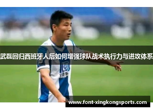 武磊回归西班牙人后如何增强球队战术执行力与进攻体系