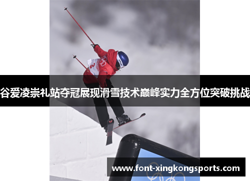 谷爱凌崇礼站夺冠展现滑雪技术巅峰实力全方位突破挑战