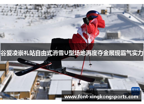 谷爱凌崇礼站自由式滑雪U型场地再度夺金展现霸气实力