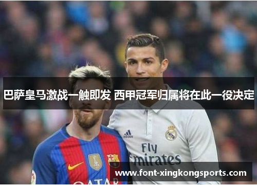 巴萨皇马激战一触即发 西甲冠军归属将在此一役决定