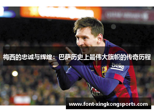 梅西的忠诚与辉煌：巴萨历史上最伟大旗帜的传奇历程