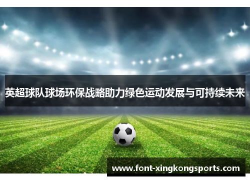 英超球队球场环保战略助力绿色运动发展与可持续未来