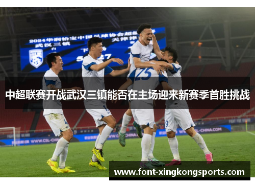 中超联赛开战武汉三镇能否在主场迎来新赛季首胜挑战