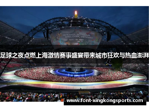 足球之夜点燃上海激情赛事盛宴带来城市狂欢与热血澎湃